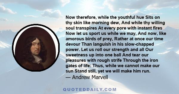 Now therefore, while the youthful hue Sits on thy skin like morning dew, And while thy willing soul transpires At every pore with instant fires Now let us sport us while we may, And now, like amorous birds of prey,