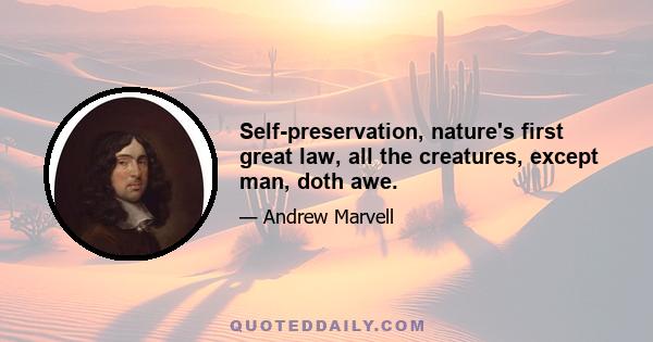 Self-preservation, nature's first great law, all the creatures, except man, doth awe.