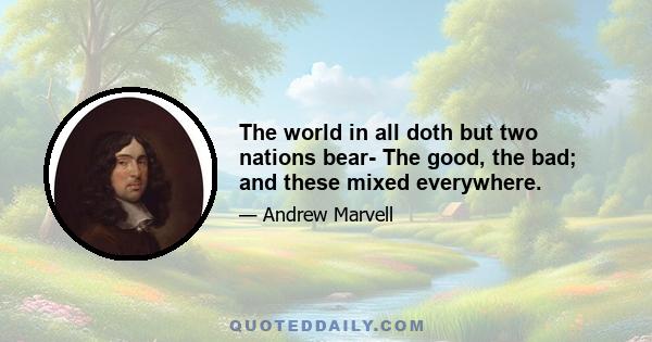 The world in all doth but two nations bear- The good, the bad; and these mixed everywhere.