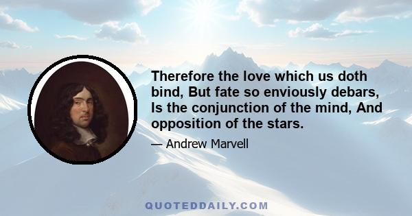 Therefore the love which us doth bind, But fate so enviously debars, Is the conjunction of the mind, And opposition of the stars.