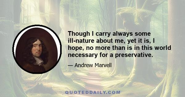 Though I carry always some ill-nature about me, yet it is, I hope, no more than is in this world necessary for a preservative.