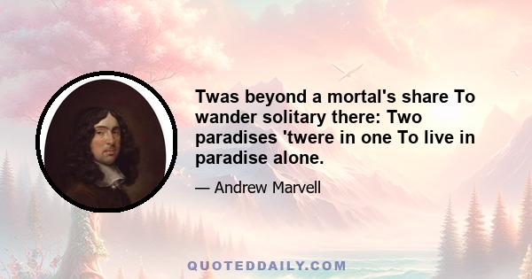 Twas beyond a mortal's share To wander solitary there: Two paradises 'twere in one To live in paradise alone.