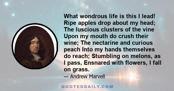 What wondrous life is this I lead! Ripe apples drop about my head; The luscious clusters of the vine Upon my mouth do crush their wine; The nectarine and curious peach Into my hands themselves do reach; Stumbling on