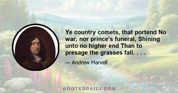 Ye country comets, that portend No war, nor prince's funeral, Shining unto no higher end Than to presage the grasses fall. . . .