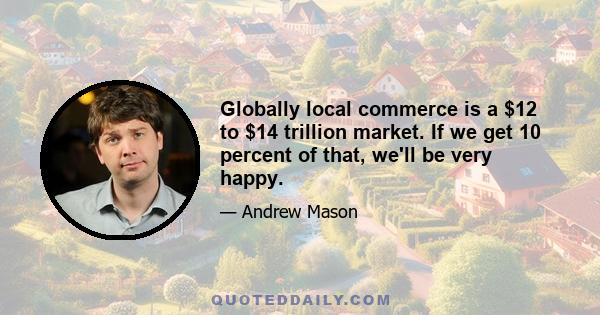 Globally local commerce is a $12 to $14 trillion market. If we get 10 percent of that, we'll be very happy.