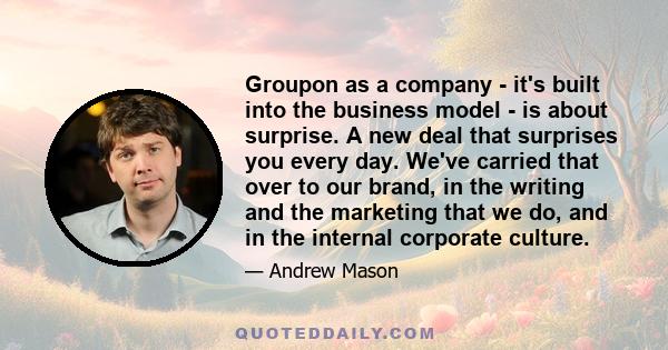 Groupon as a company - it's built into the business model - is about surprise. A new deal that surprises you every day. We've carried that over to our brand, in the writing and the marketing that we do, and in the