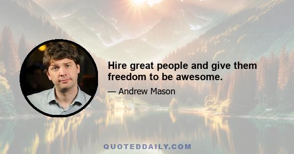 Hire great people and give them freedom to be awesome.