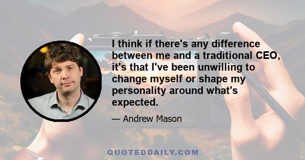 I think if there's any difference between me and a traditional CEO, it's that I've been unwilling to change myself or shape my personality around what's expected.