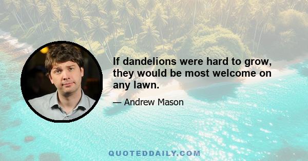 If dandelions were hard to grow, they would be most welcome on any lawn.