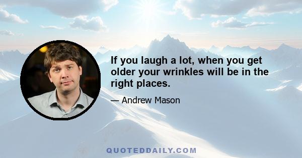 If you laugh a lot, when you get older your wrinkles will be in the right places.