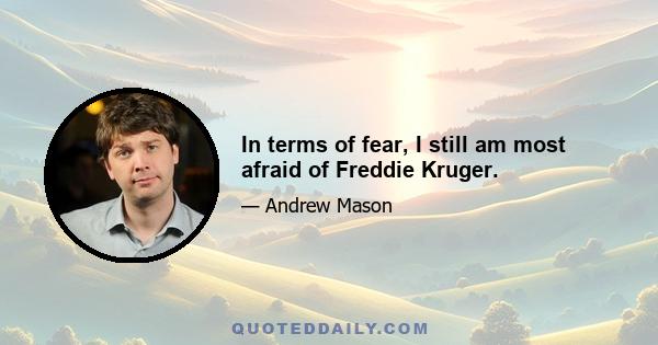 In terms of fear, I still am most afraid of Freddie Kruger.