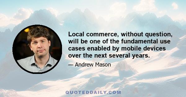 Local commerce, without question, will be one of the fundamental use cases enabled by mobile devices over the next several years.