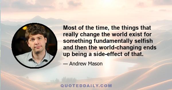 Most of the time, the things that really change the world exist for something fundamentally selfish and then the world-changing ends up being a side-effect of that.