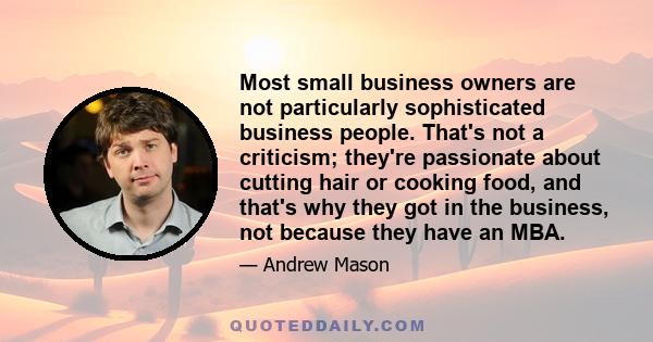 Most small business owners are not particularly sophisticated business people. That's not a criticism; they're passionate about cutting hair or cooking food, and that's why they got in the business, not because they