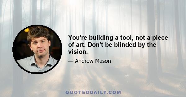 You're building a tool, not a piece of art. Don't be blinded by the vision.