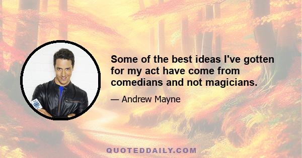 Some of the best ideas I've gotten for my act have come from comedians and not magicians.