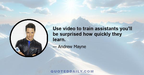 Use video to train assistants you'll be surprised how quickly they learn.