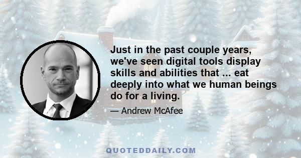 Just in the past couple years, we've seen digital tools display skills and abilities that ... eat deeply into what we human beings do for a living.