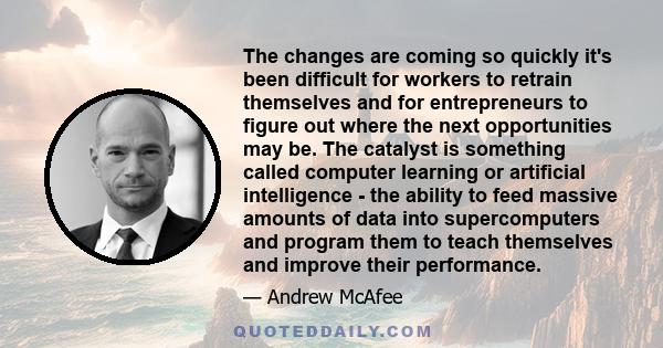 The changes are coming so quickly it's been difficult for workers to retrain themselves and for entrepreneurs to figure out where the next opportunities may be. The catalyst is something called computer learning or