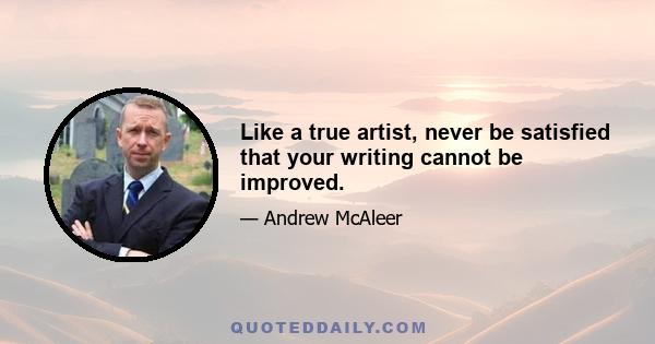 Like a true artist, never be satisfied that your writing cannot be improved.