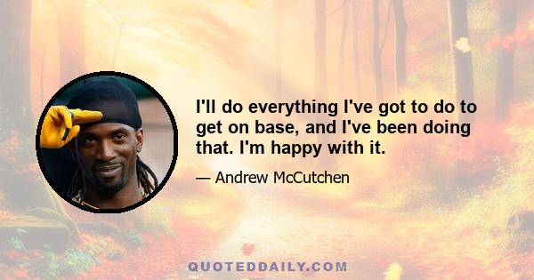 I'll do everything I've got to do to get on base, and I've been doing that. I'm happy with it.