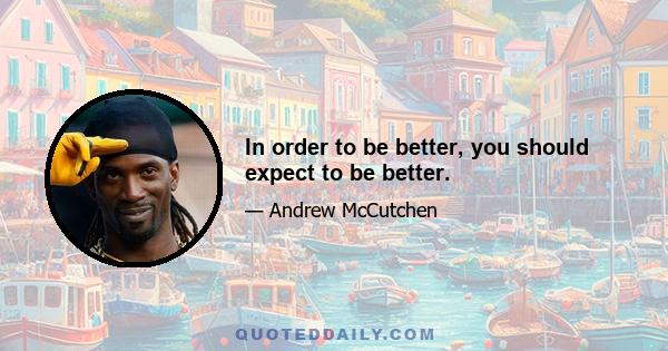 In order to be better, you should expect to be better.