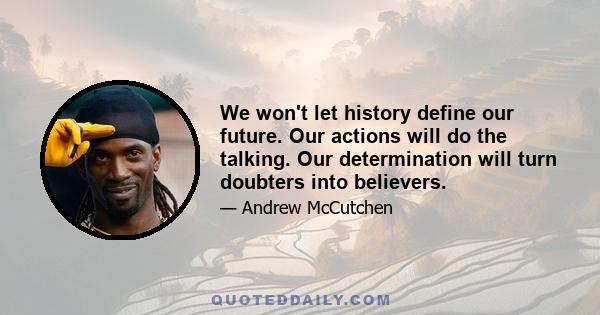 We won't let history define our future. Our actions will do the talking. Our determination will turn doubters into believers.