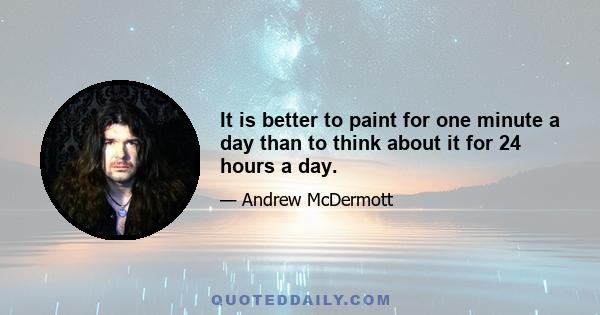 It is better to paint for one minute a day than to think about it for 24 hours a day.