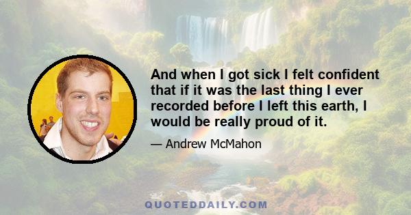 And when I got sick I felt confident that if it was the last thing I ever recorded before I left this earth, I would be really proud of it.