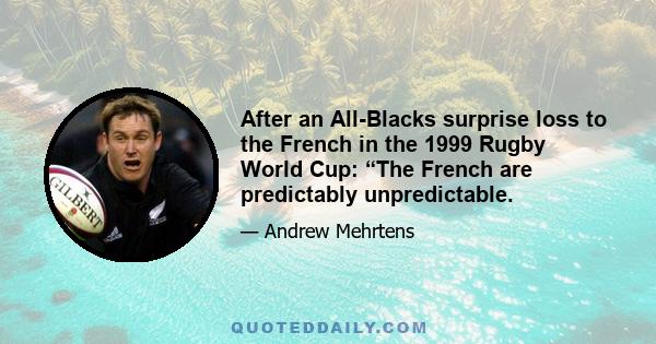 After an All-Blacks surprise loss to the French in the 1999 Rugby World Cup: “The French are predictably unpredictable.