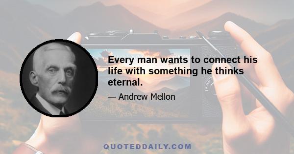 Every man wants to connect his life with something he thinks eternal.