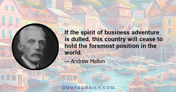 If the spirit of business adventure is dulled, this country will cease to hold the foremost position in the world.