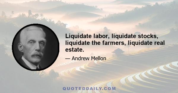 Liquidate labor, liquidate stocks, liquidate the farmers, liquidate real estate.