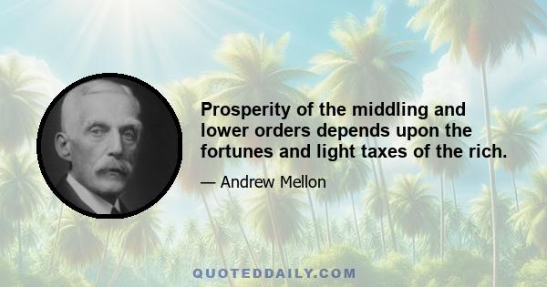 Prosperity of the middling and lower orders depends upon the fortunes and light taxes of the rich.