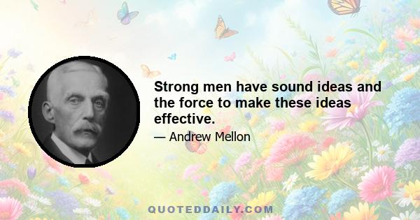 Strong men have sound ideas and the force to make these ideas effective.