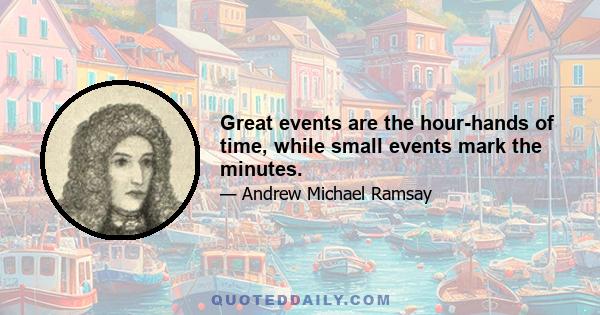 Great events are the hour-hands of time, while small events mark the minutes.