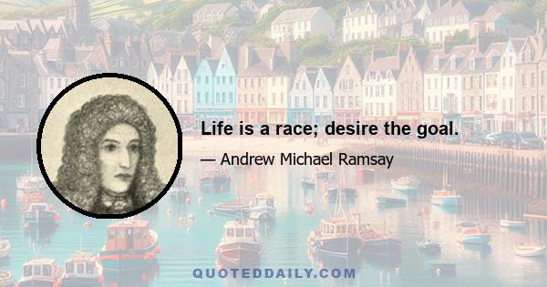 Life is a race; desire the goal.