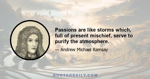 Passions are like storms which, full of present mischief, serve to purify the atmosphere.