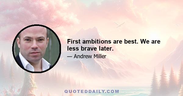 First ambitions are best. We are less brave later.