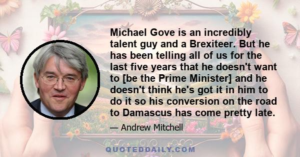 Michael Gove is an incredibly talent guy and a Brexiteer. But he has been telling all of us for the last five years that he doesn't want to [be the Prime Minister] and he doesn't think he's got it in him to do it so his 