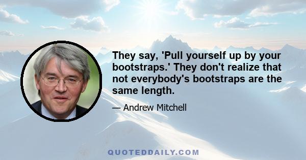 They say, 'Pull yourself up by your bootstraps.' They don't realize that not everybody's bootstraps are the same length.