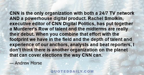 CNN is the only organization with both a 24/7 TV network AND a powerhouse digital product. Rachel Smolkin, executive editor of CNN Digital Politics, has put together a Murderer's Row of talent and the midterms are