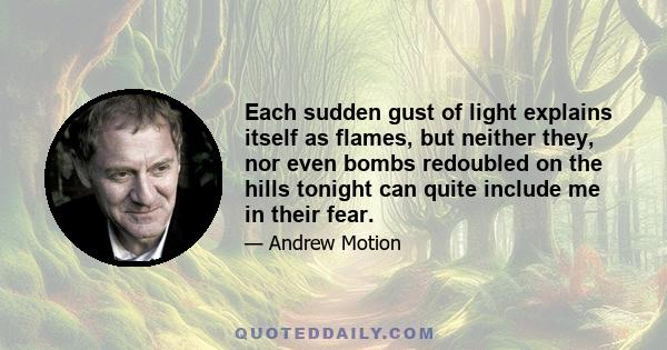 Each sudden gust of light explains itself as flames, but neither they, nor even bombs redoubled on the hills tonight can quite include me in their fear.