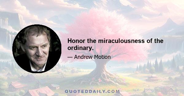 Honor the miraculousness of the ordinary.