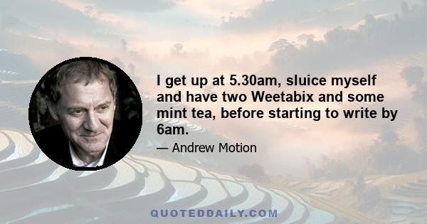 I get up at 5.30am, sluice myself and have two Weetabix and some mint tea, before starting to write by 6am.