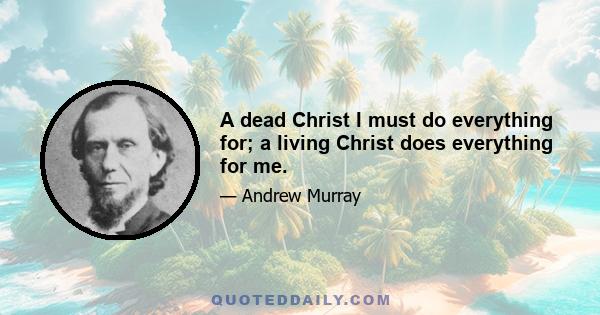 A dead Christ I must do everything for; a living Christ does everything for me.