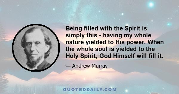 Being filled with the Spirit is simply this - having my whole nature yielded to His power. When the whole soul is yielded to the Holy Spirit, God Himself will fill it.