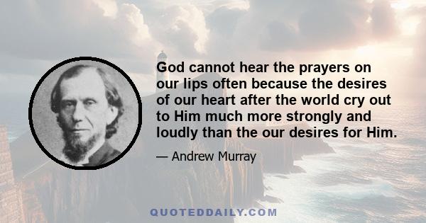 God cannot hear the prayers on our lips often because the desires of our heart after the world cry out to Him much more strongly and loudly than the our desires for Him.