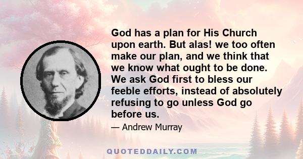 God has a plan for His Church upon earth. But alas! we too often make our plan, and we think that we know what ought to be done. We ask God first to bless our feeble efforts, instead of absolutely refusing to go unless