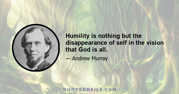 Humility is nothing but the disappearance of self in the vision that God is all.